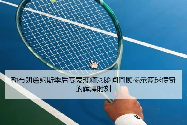 勒布朗詹姆斯季后赛表现精彩瞬间回顾揭示篮球传奇的辉煌时刻