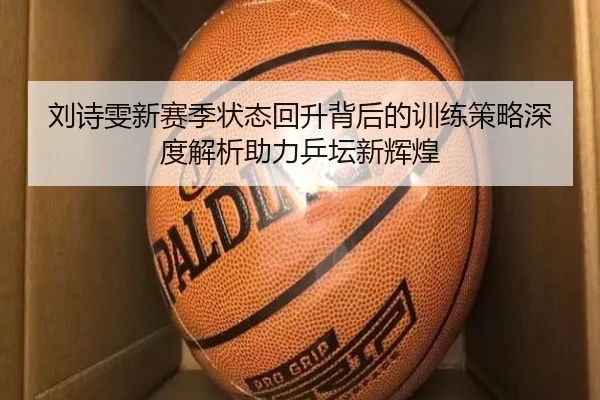 刘诗雯新赛季状态回升背后的训练策略深度解析助力乒坛新辉煌