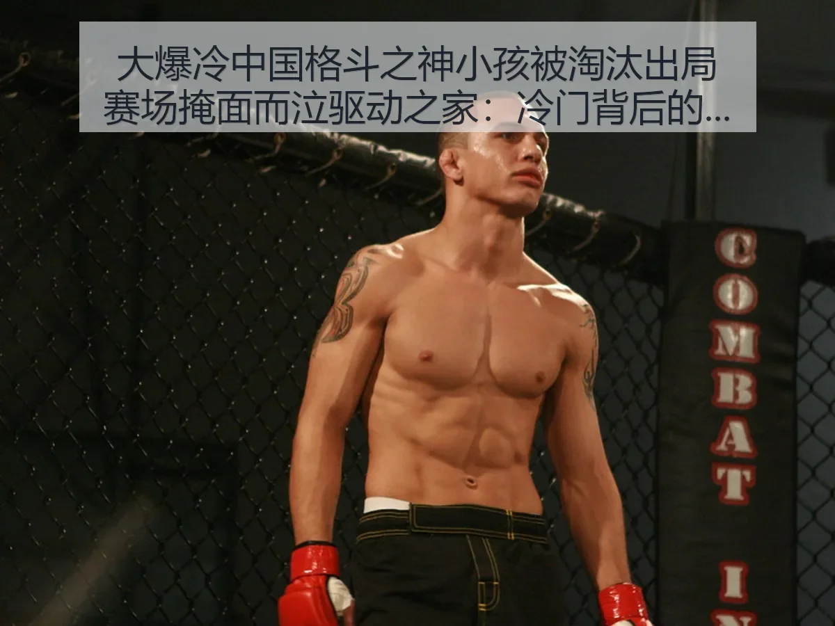 大爆冷中国格斗之神小孩被淘汰出局赛场掩面而泣驱动之家：冷门背后的竞技与情绪冲击
